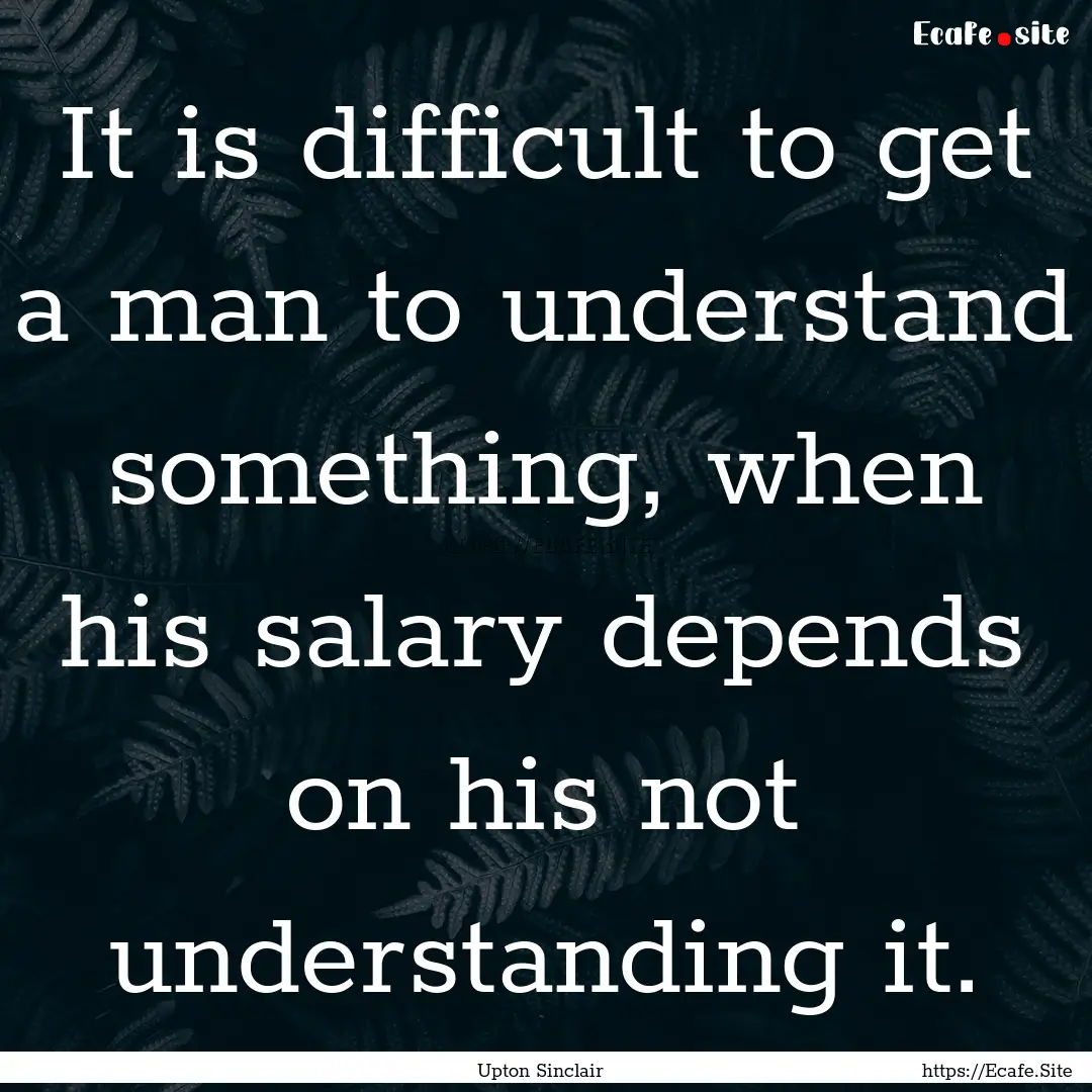 It is difficult to get a man to understand.... : Quote by Upton Sinclair