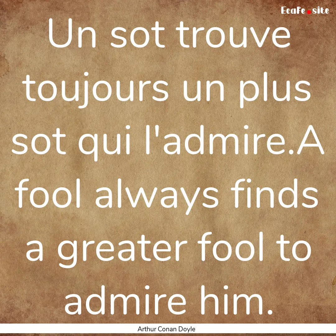 Un sot trouve toujours un plus sot qui l'admire.A.... : Quote by Arthur Conan Doyle