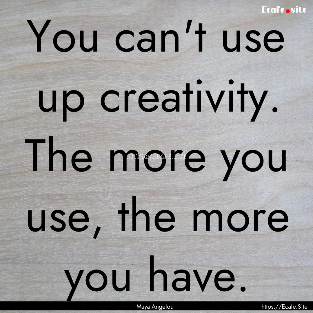 You can't use up creativity. The more you.... : Quote by Maya Angelou