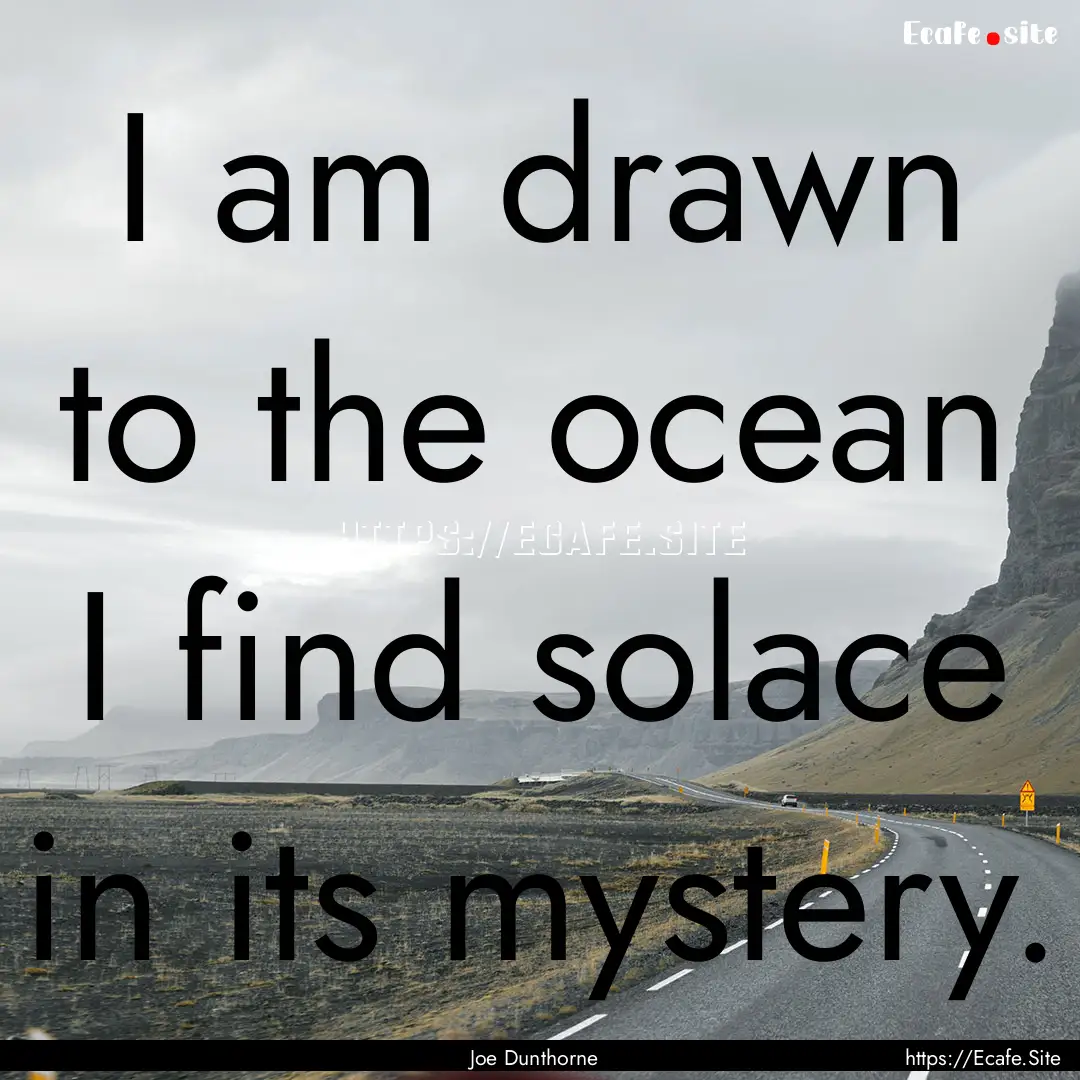 I am drawn to the ocean I find solace in.... : Quote by Joe Dunthorne