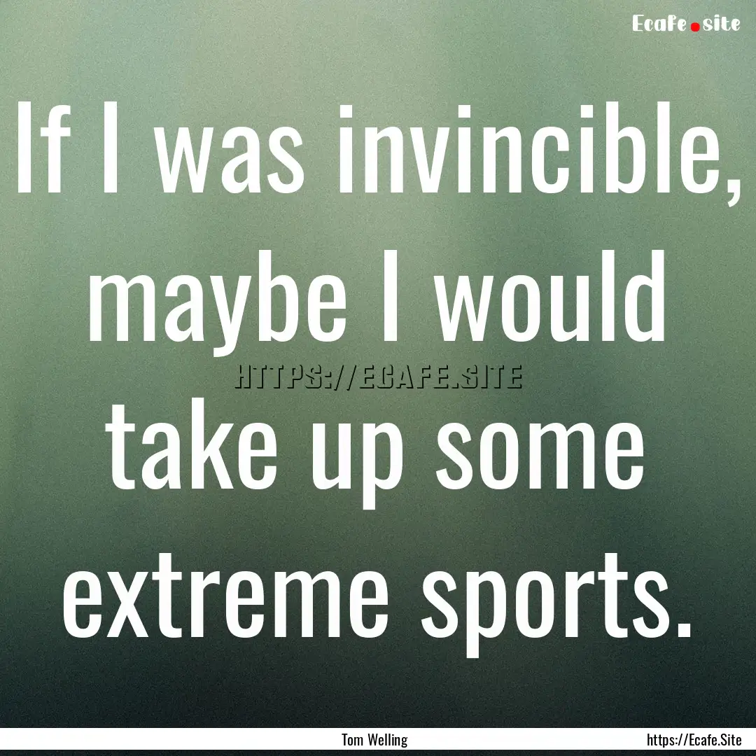 If I was invincible, maybe I would take up.... : Quote by Tom Welling