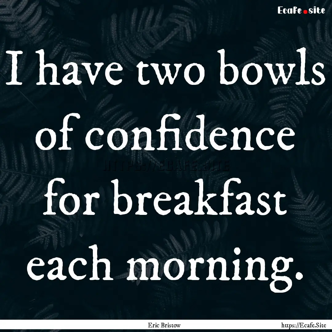 I have two bowls of confidence for breakfast.... : Quote by Eric Bristow