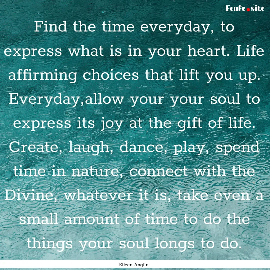 Find the time everyday, to express what is.... : Quote by Eileen Anglin