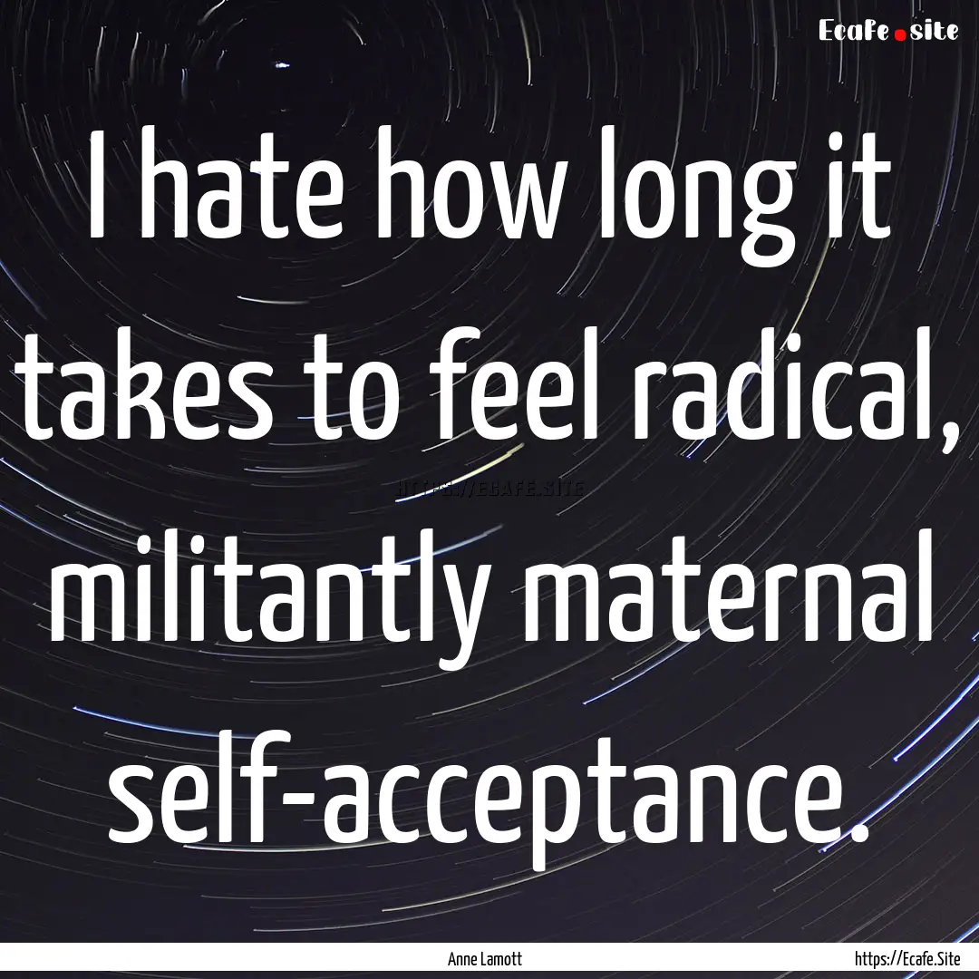 I hate how long it takes to feel radical,.... : Quote by Anne Lamott