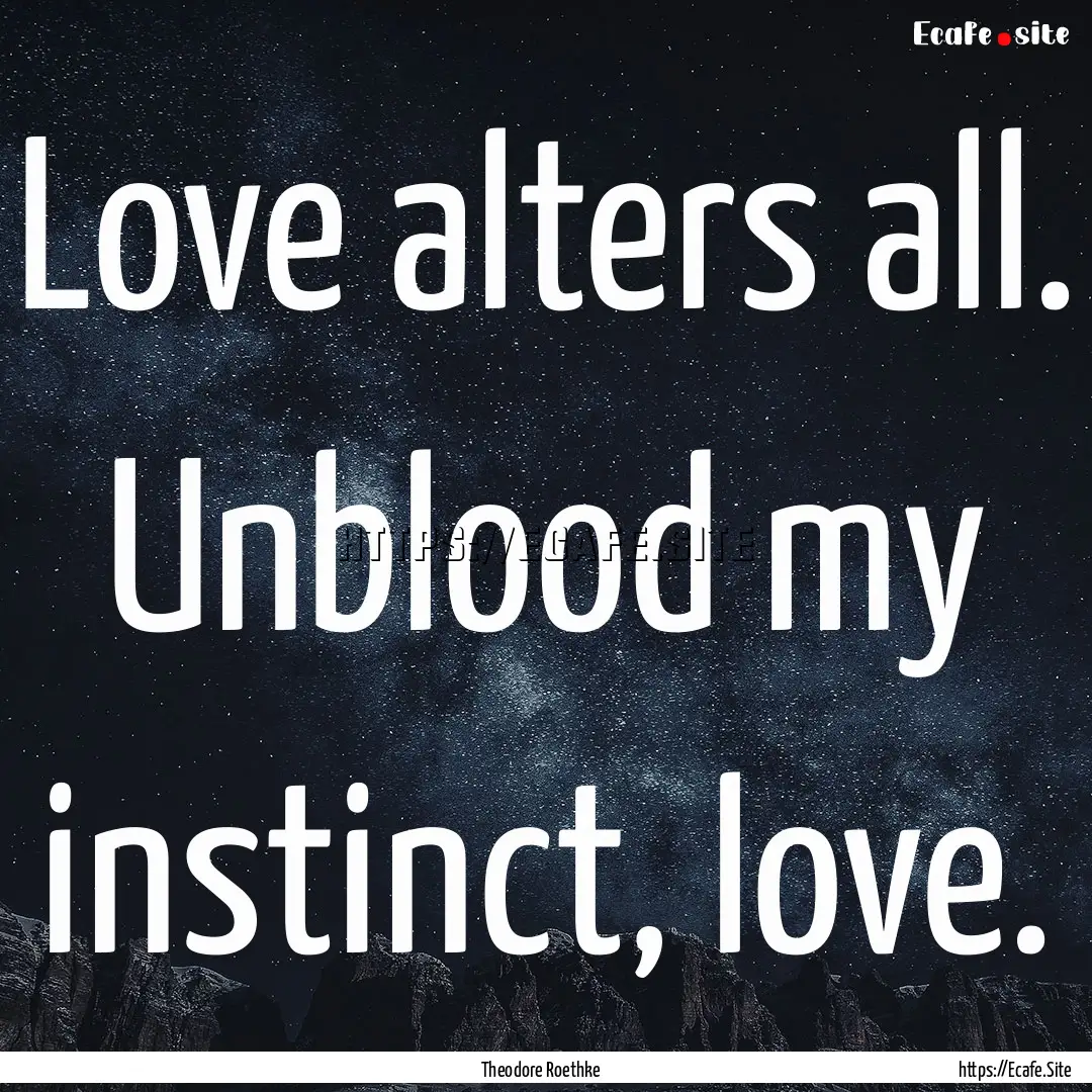 Love alters all. Unblood my instinct, love..... : Quote by Theodore Roethke