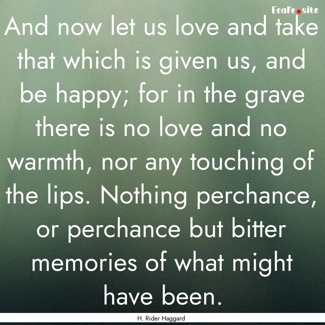 And now let us love and take that which is.... : Quote by H. Rider Haggard