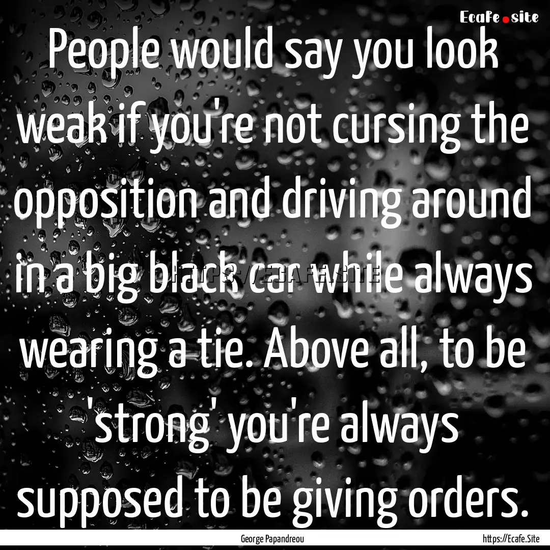 People would say you look weak if you're.... : Quote by George Papandreou