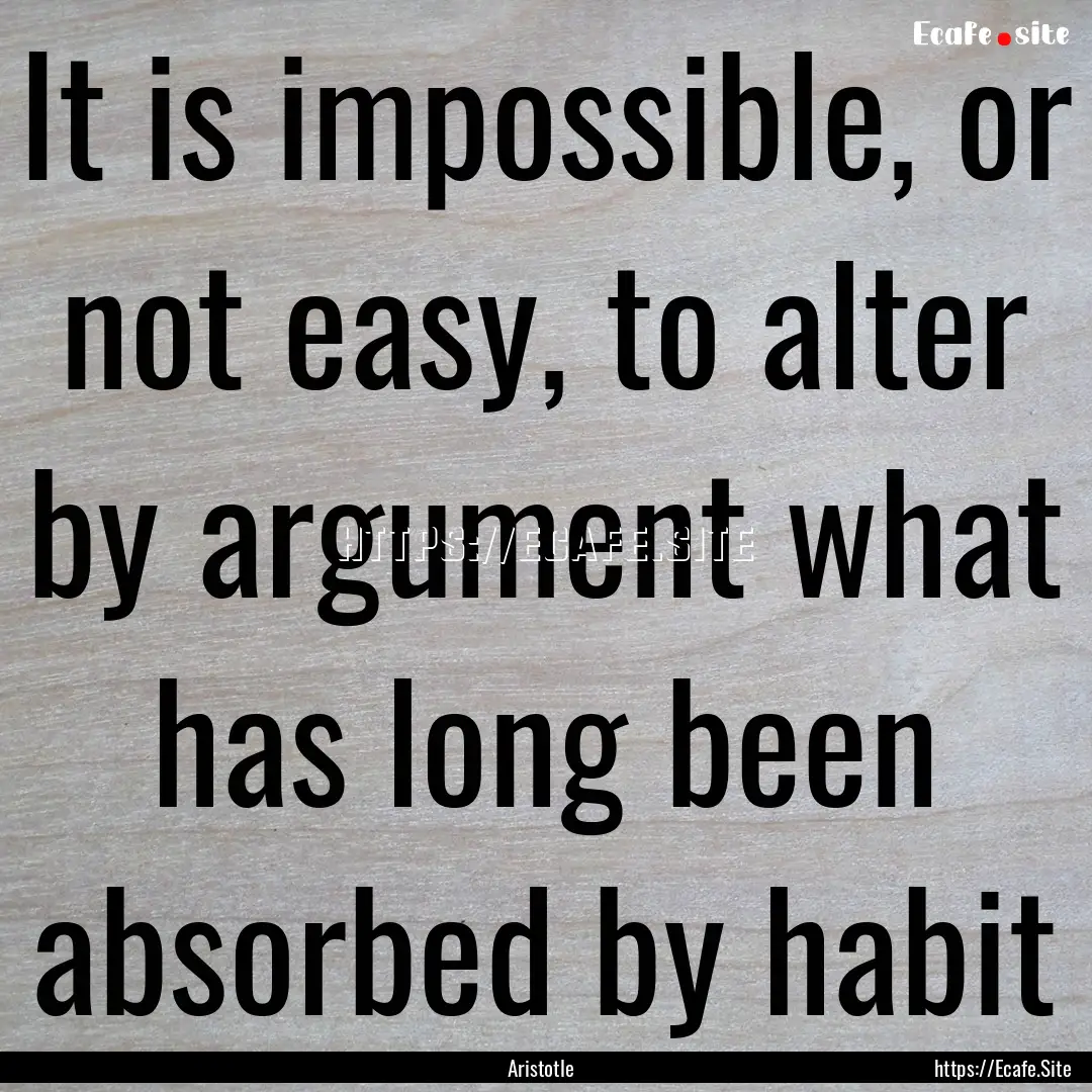 It is impossible, or not easy, to alter by.... : Quote by Aristotle