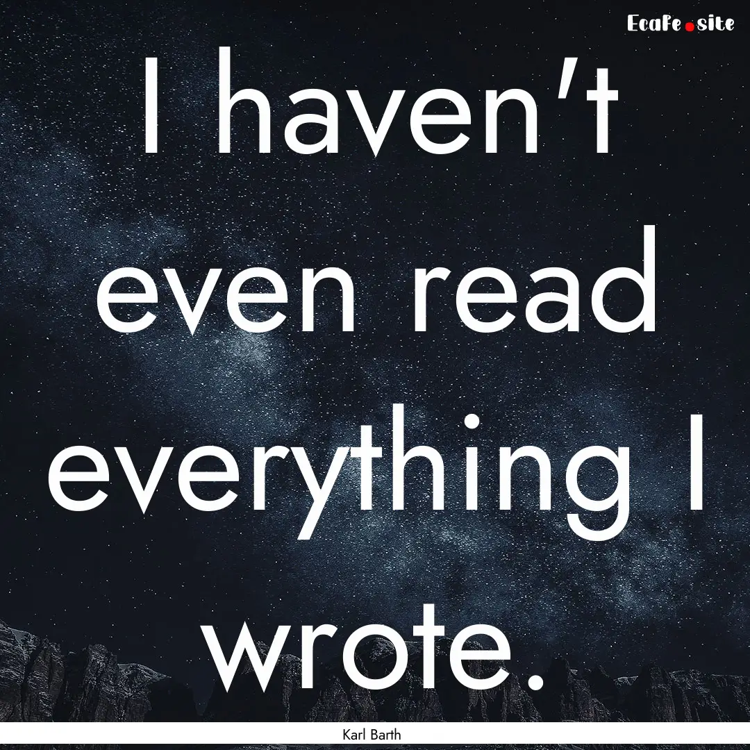 I haven't even read everything I wrote. : Quote by Karl Barth