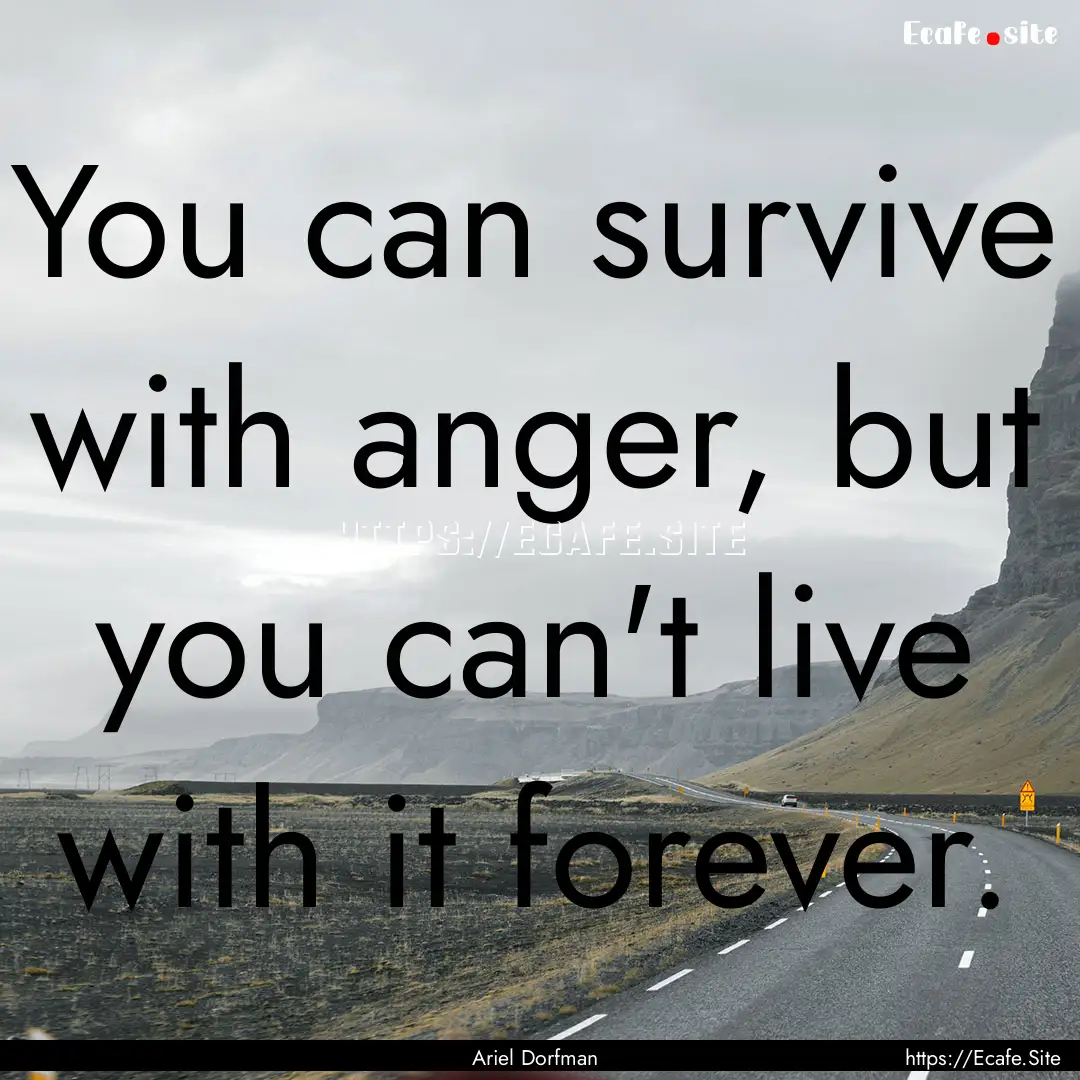 You can survive with anger, but you can't.... : Quote by Ariel Dorfman