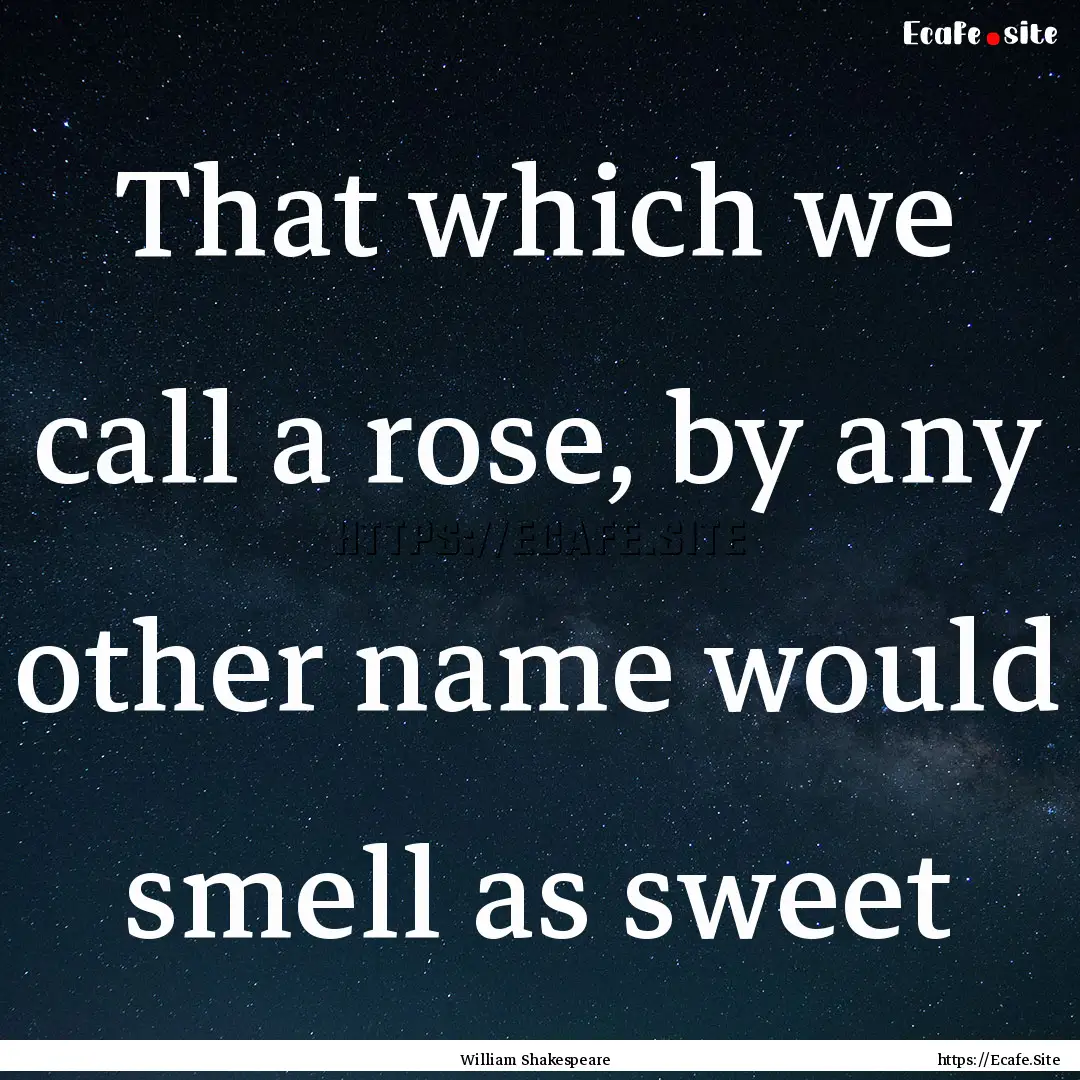 That which we call a rose, by any other name.... : Quote by William Shakespeare