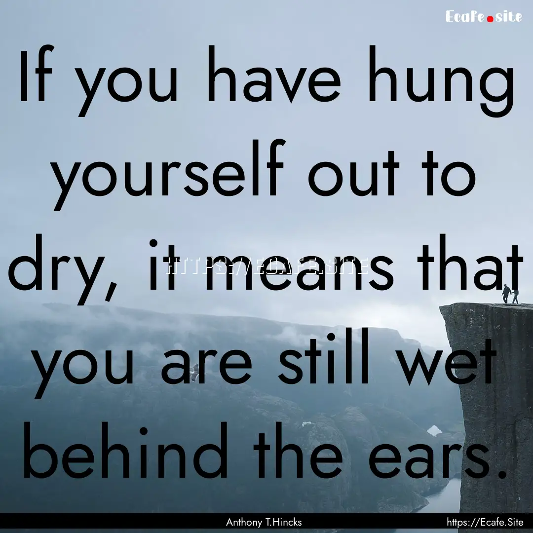 If you have hung yourself out to dry, it.... : Quote by Anthony T.Hincks