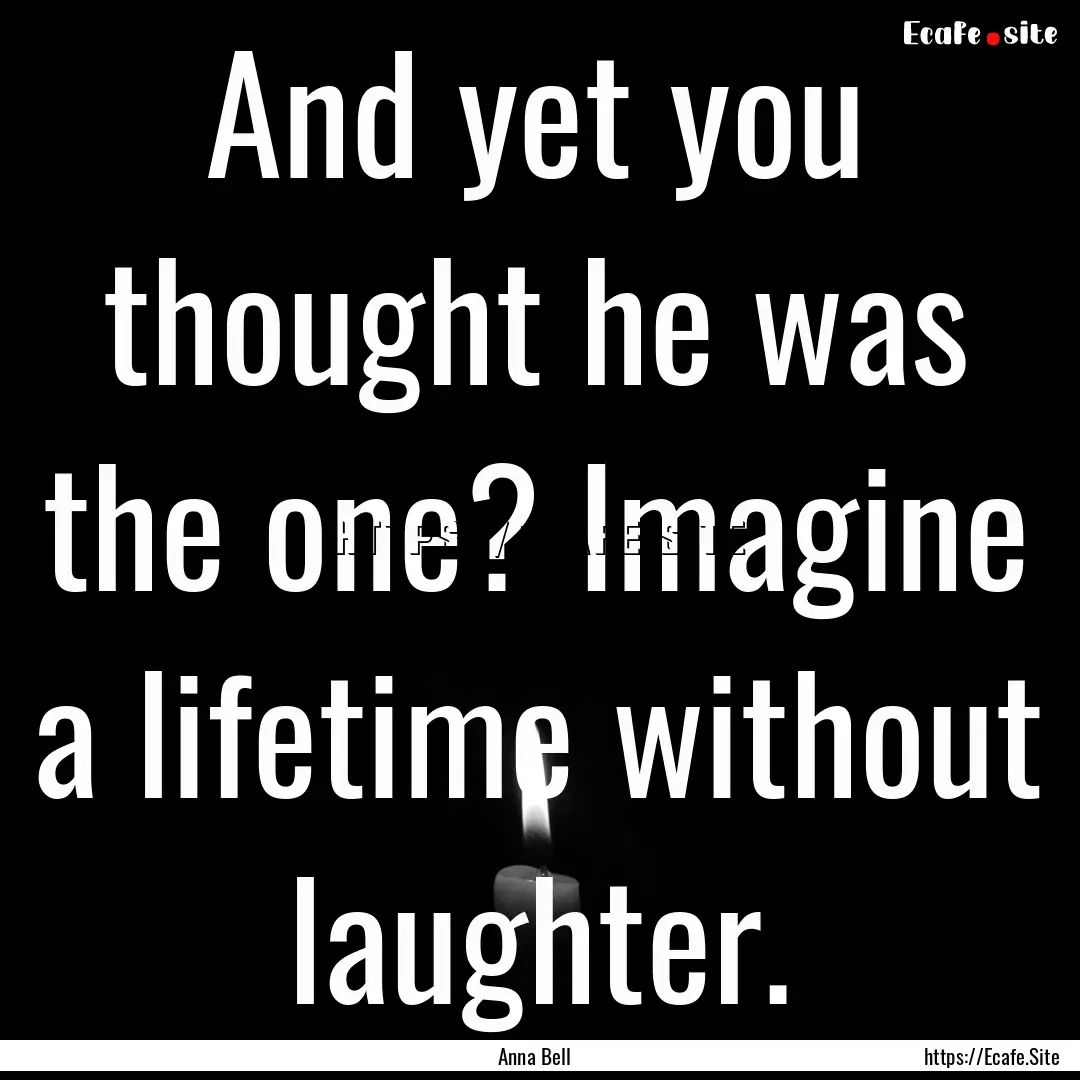 And yet you thought he was the one? Imagine.... : Quote by Anna Bell