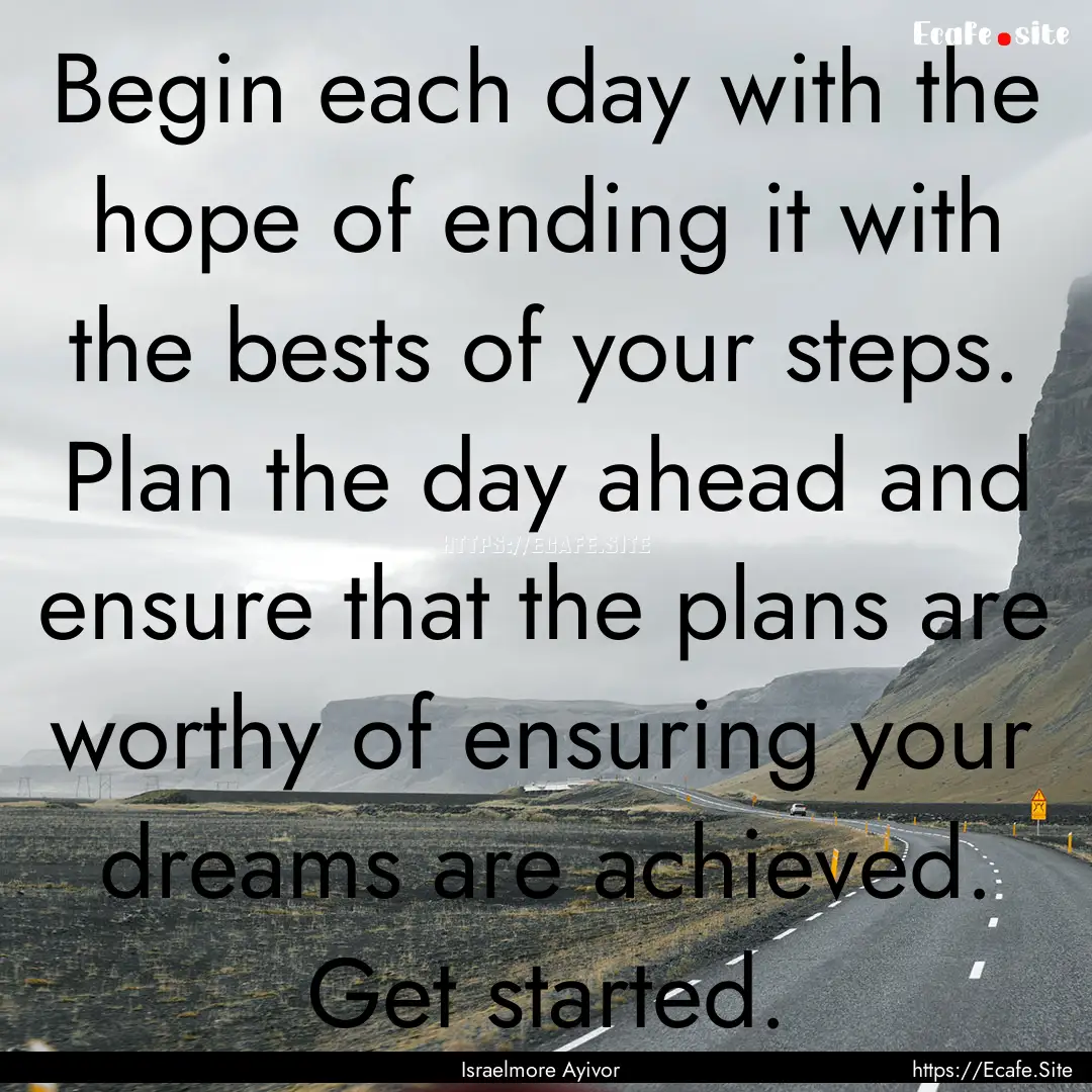 Begin each day with the hope of ending it.... : Quote by Israelmore Ayivor