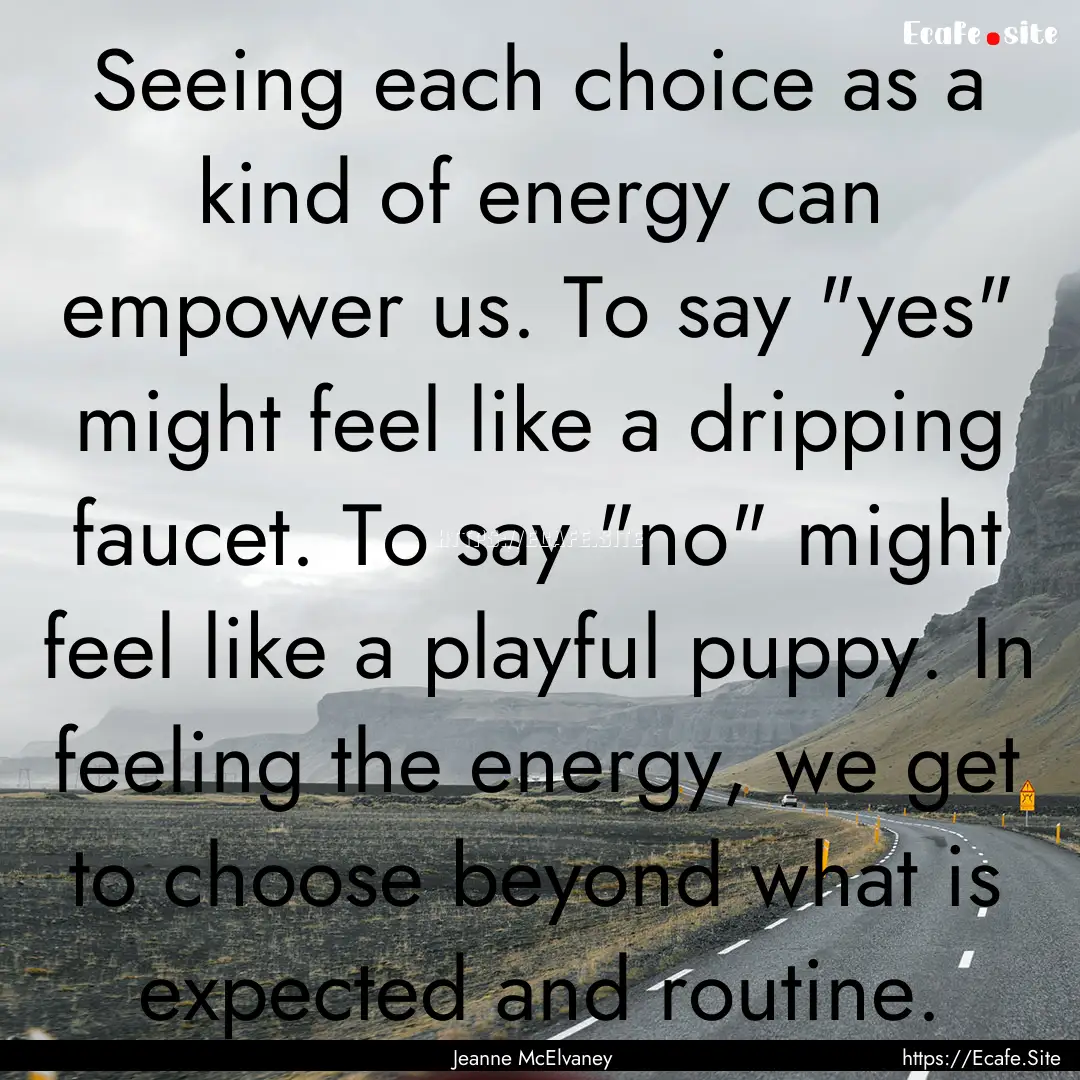 Seeing each choice as a kind of energy can.... : Quote by Jeanne McElvaney