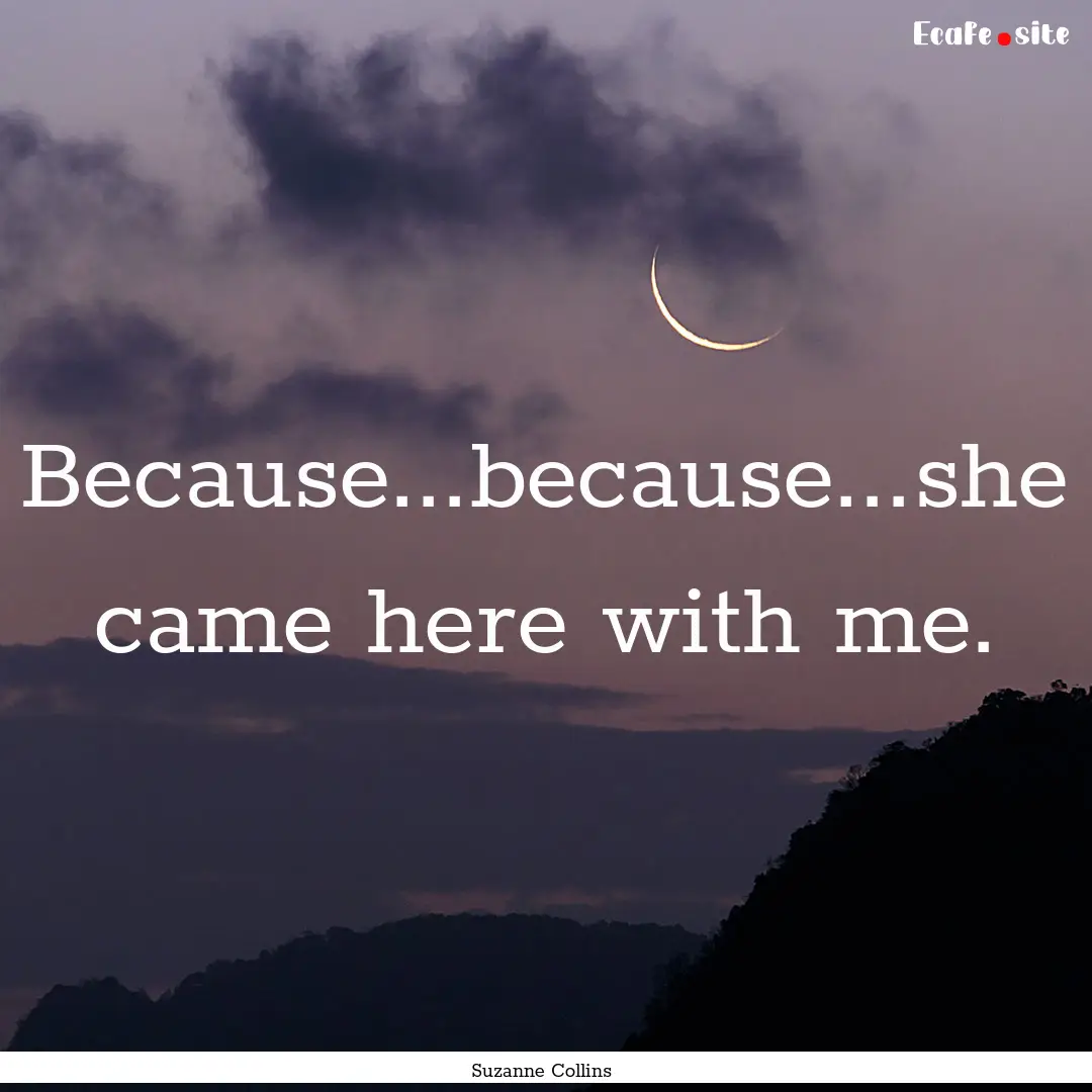 Because...because...she came here with me..... : Quote by Suzanne Collins