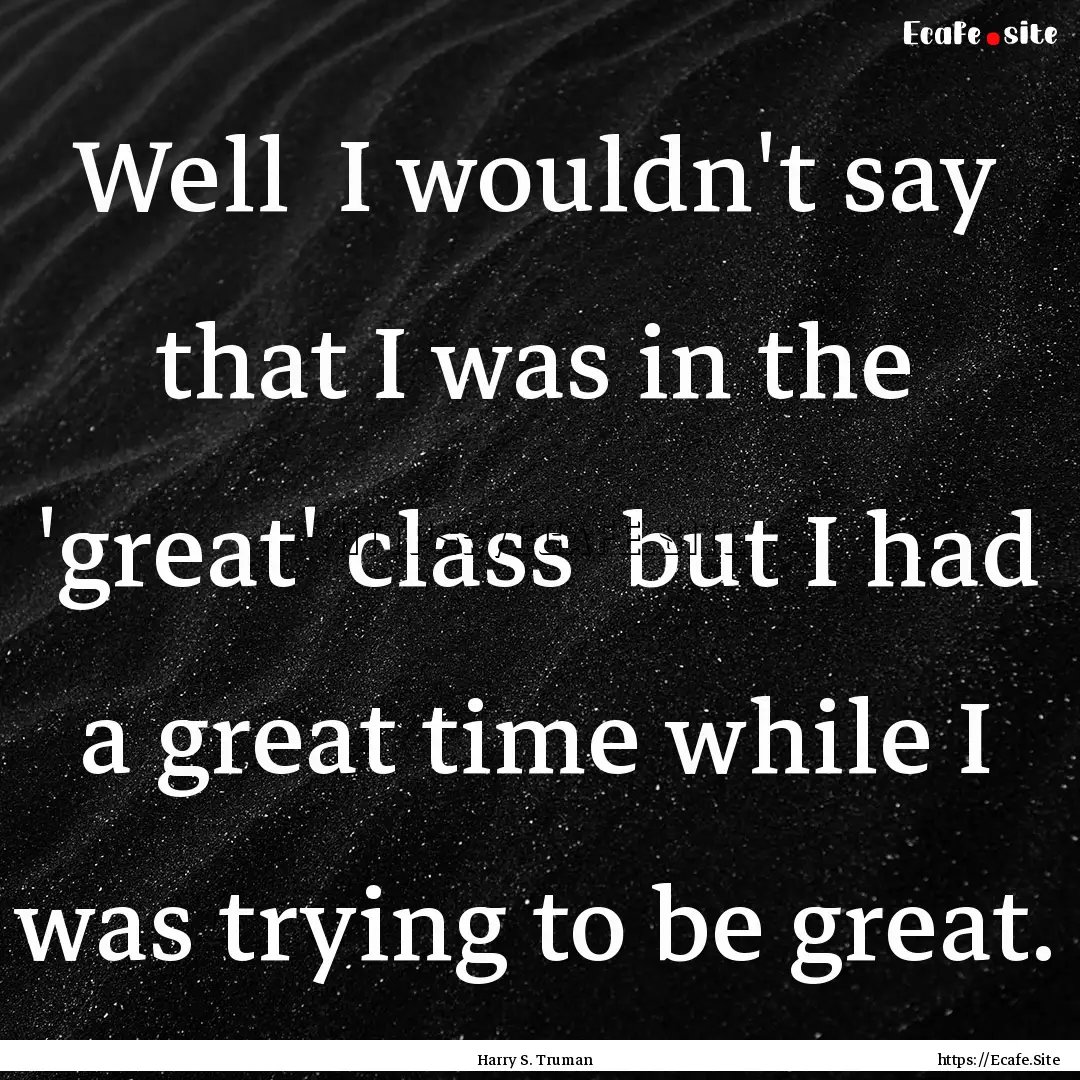 Well I wouldn't say that I was in the 'great'.... : Quote by Harry S. Truman