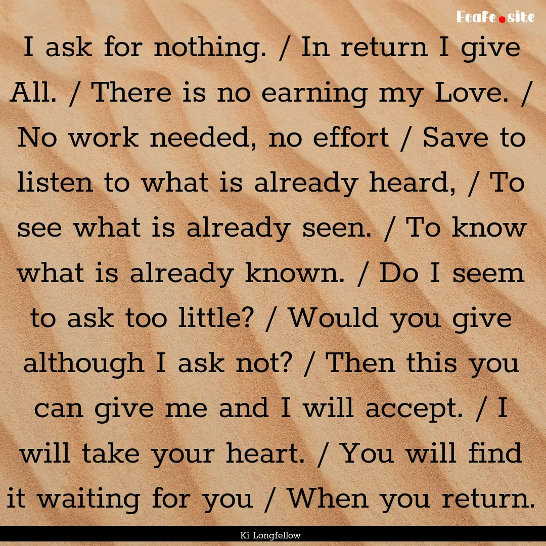 I ask for nothing. / In return I give All..... : Quote by Ki Longfellow