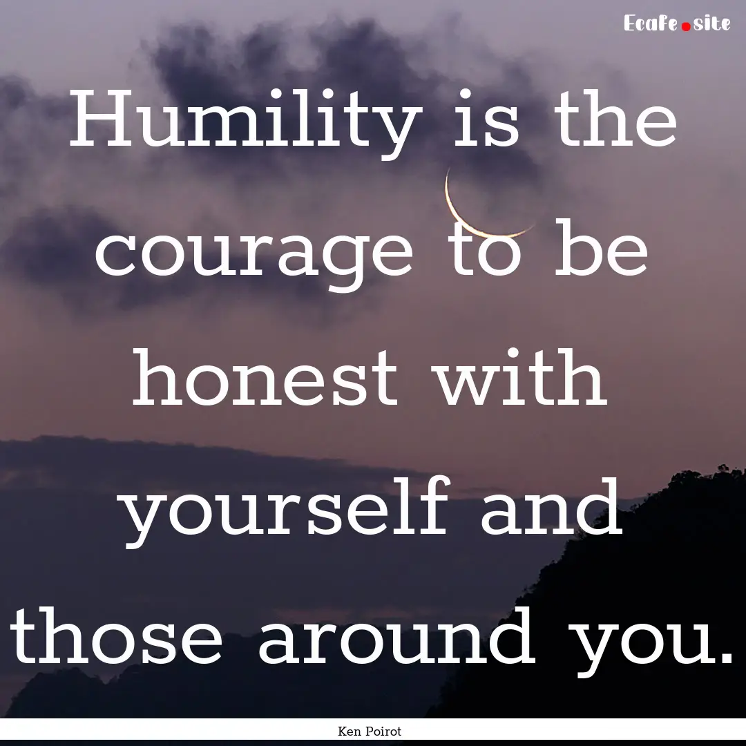 Humility is the courage to be honest with.... : Quote by Ken Poirot