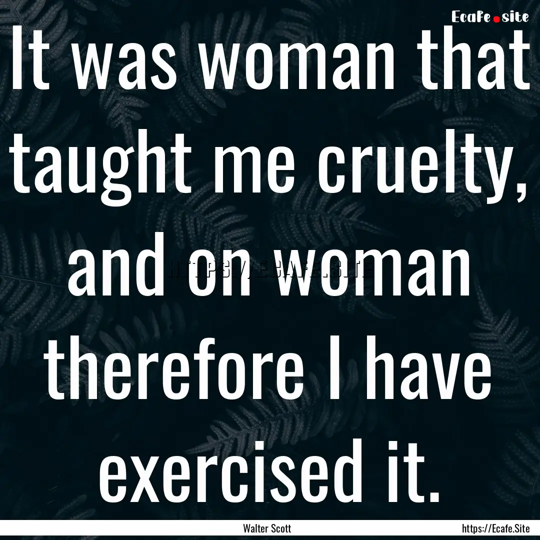 It was woman that taught me cruelty, and.... : Quote by Walter Scott