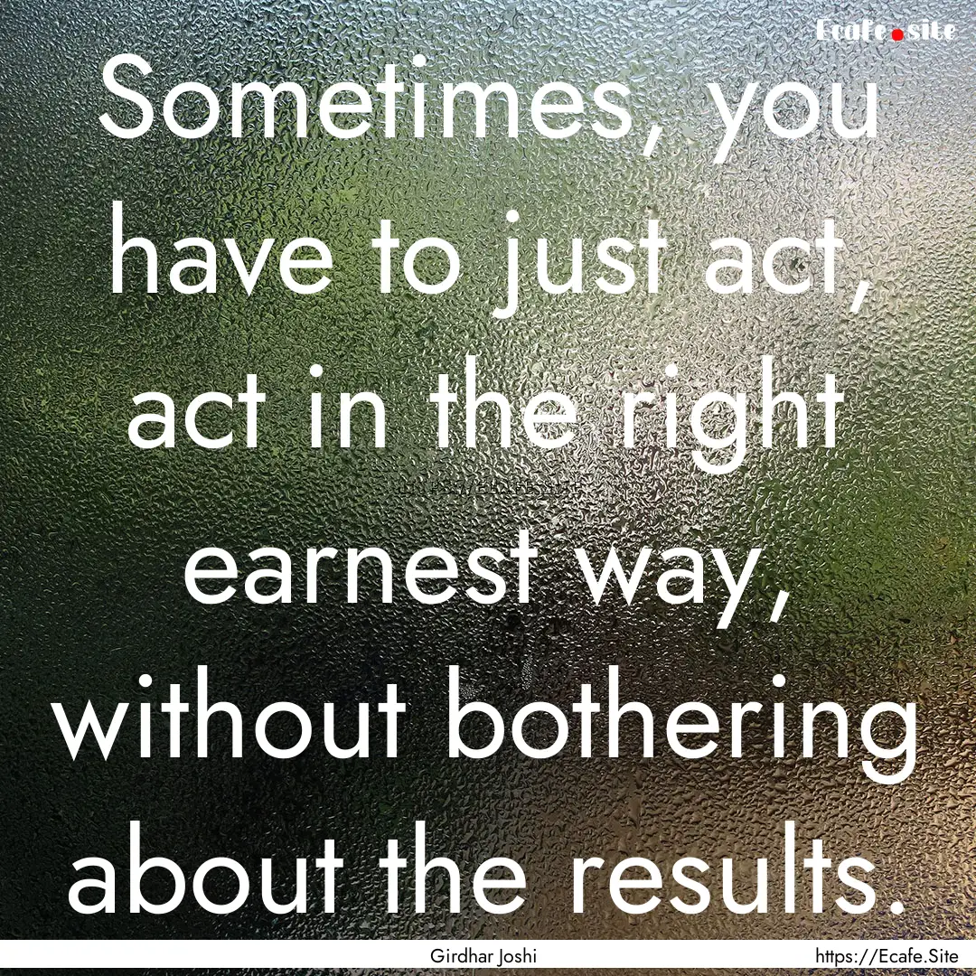 Sometimes, you have to just act, act in the.... : Quote by Girdhar Joshi