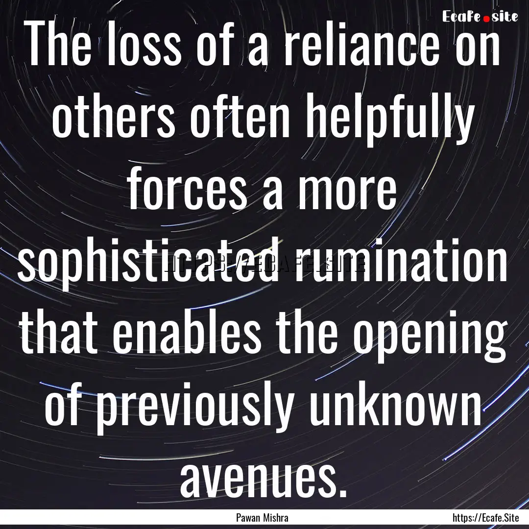 The loss of a reliance on others often helpfully.... : Quote by Pawan Mishra