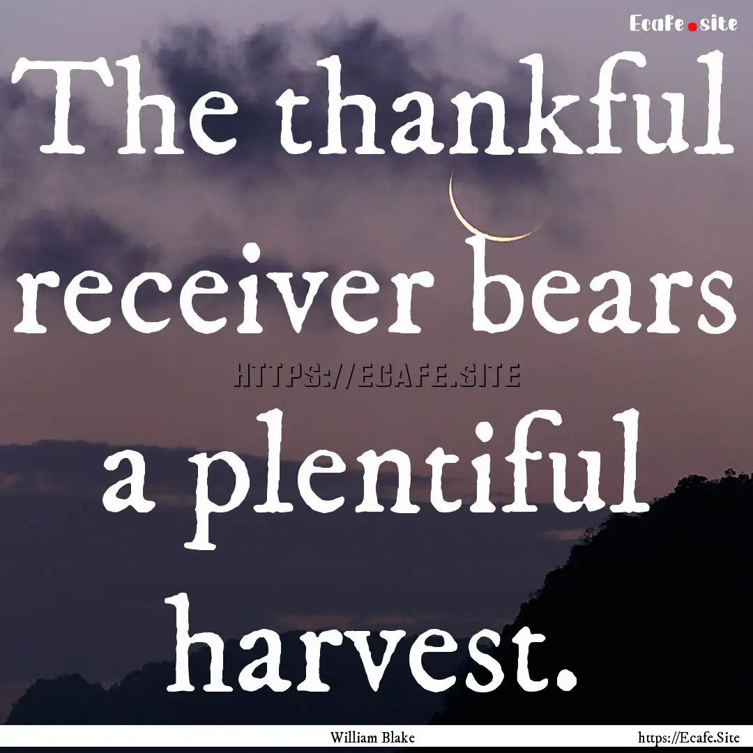 The thankful receiver bears a plentiful harvest..... : Quote by William Blake