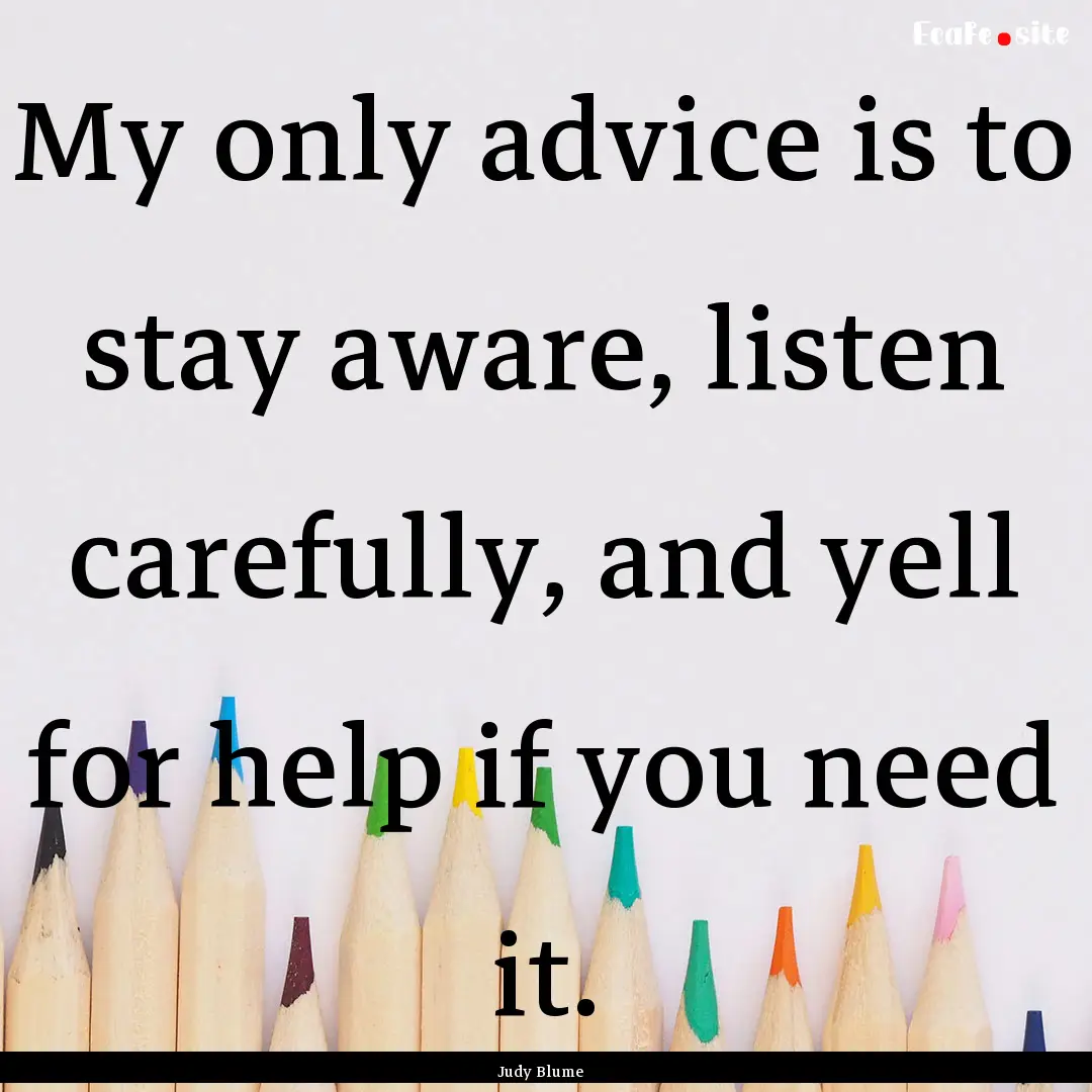 My only advice is to stay aware, listen carefully,.... : Quote by Judy Blume