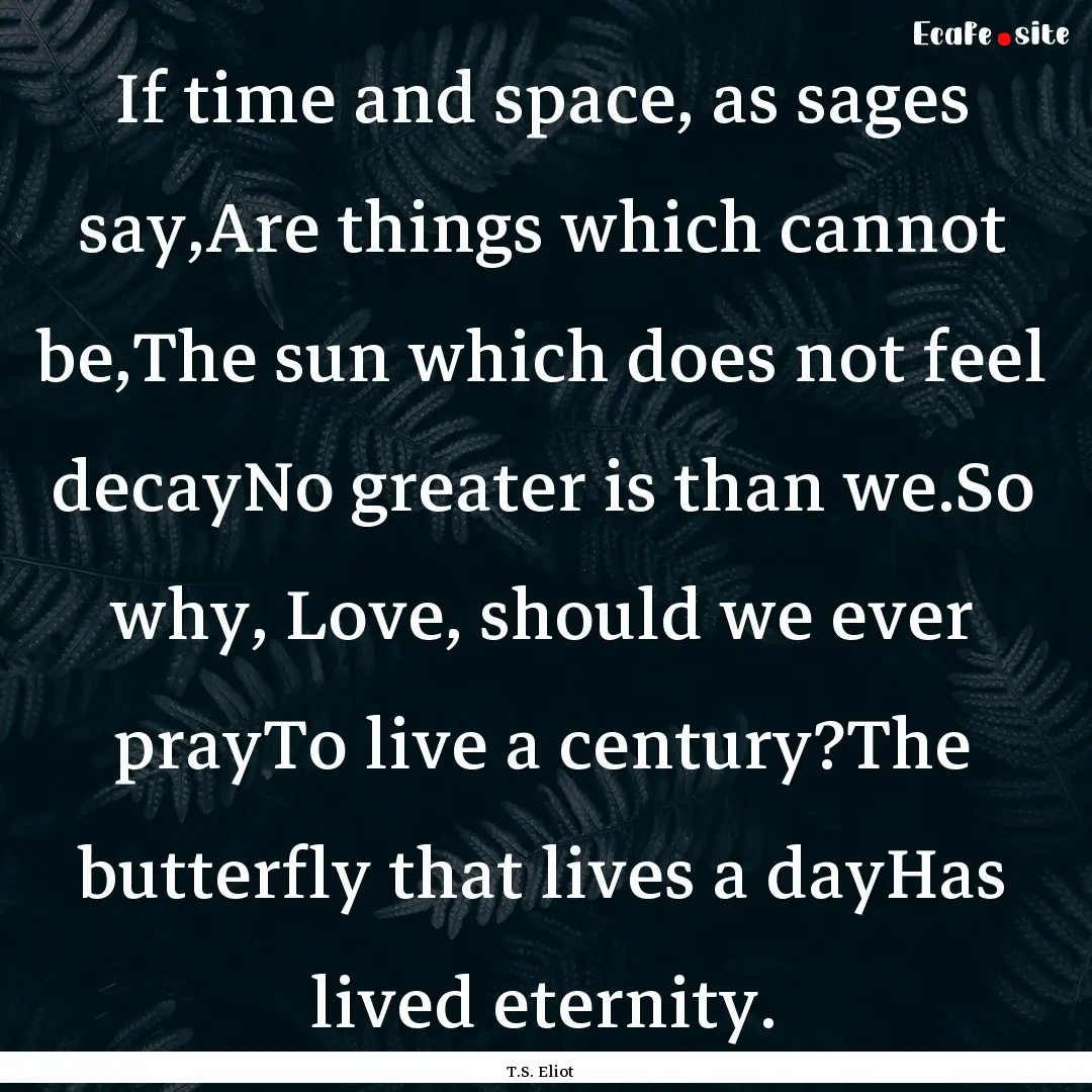 If time and space, as sages say,Are things.... : Quote by T.S. Eliot