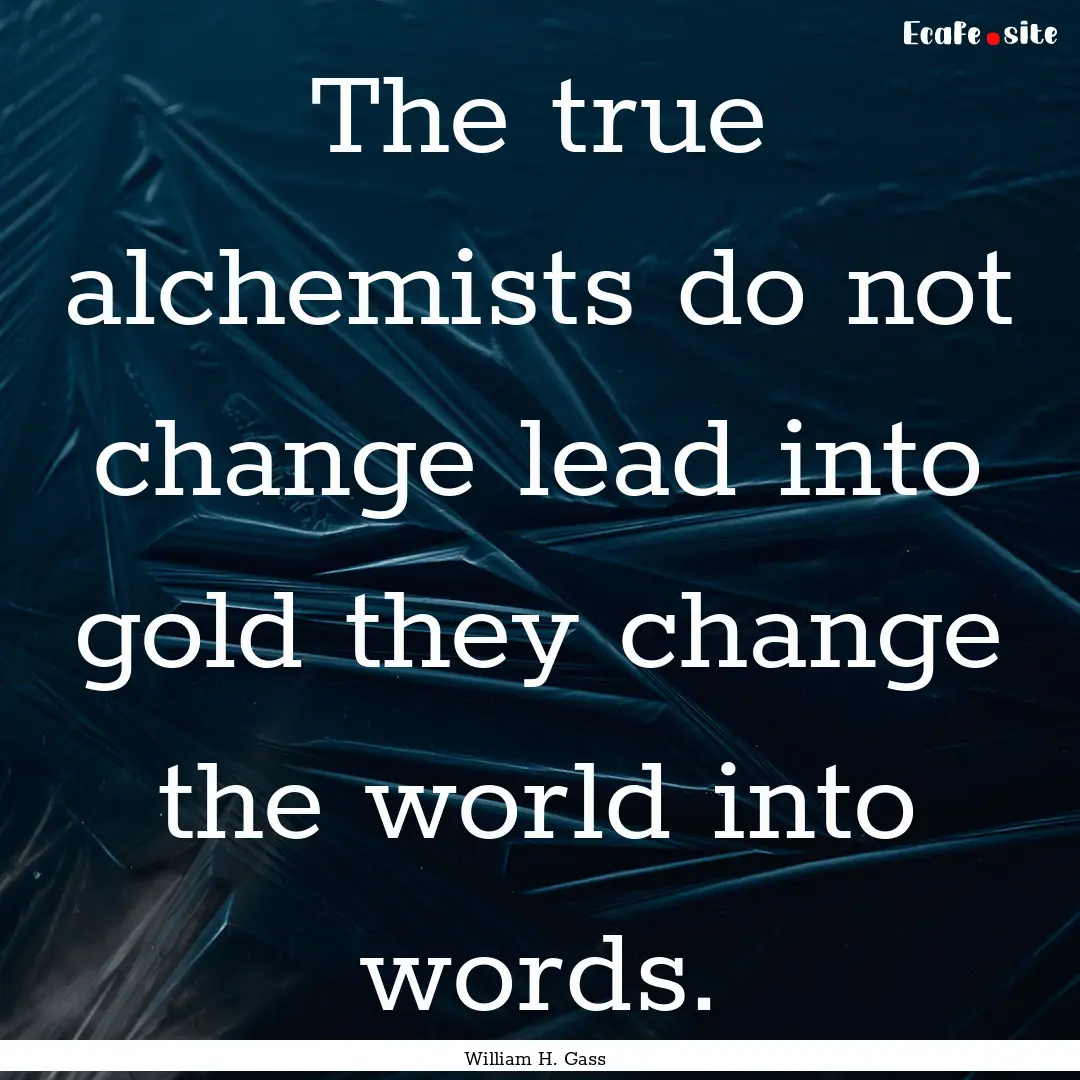 The true alchemists do not change lead into.... : Quote by William H. Gass