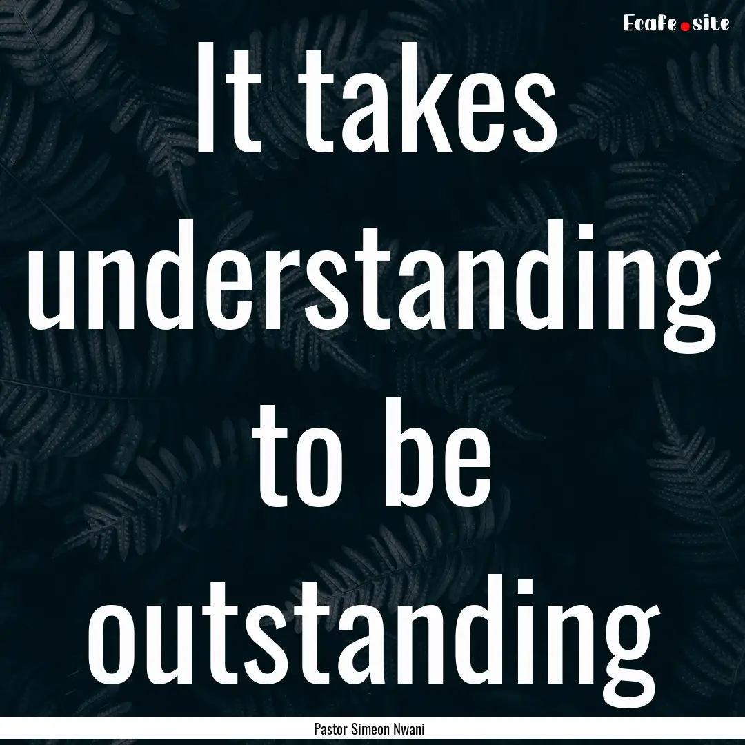 It takes understanding to be outstanding : Quote by Pastor Simeon Nwani