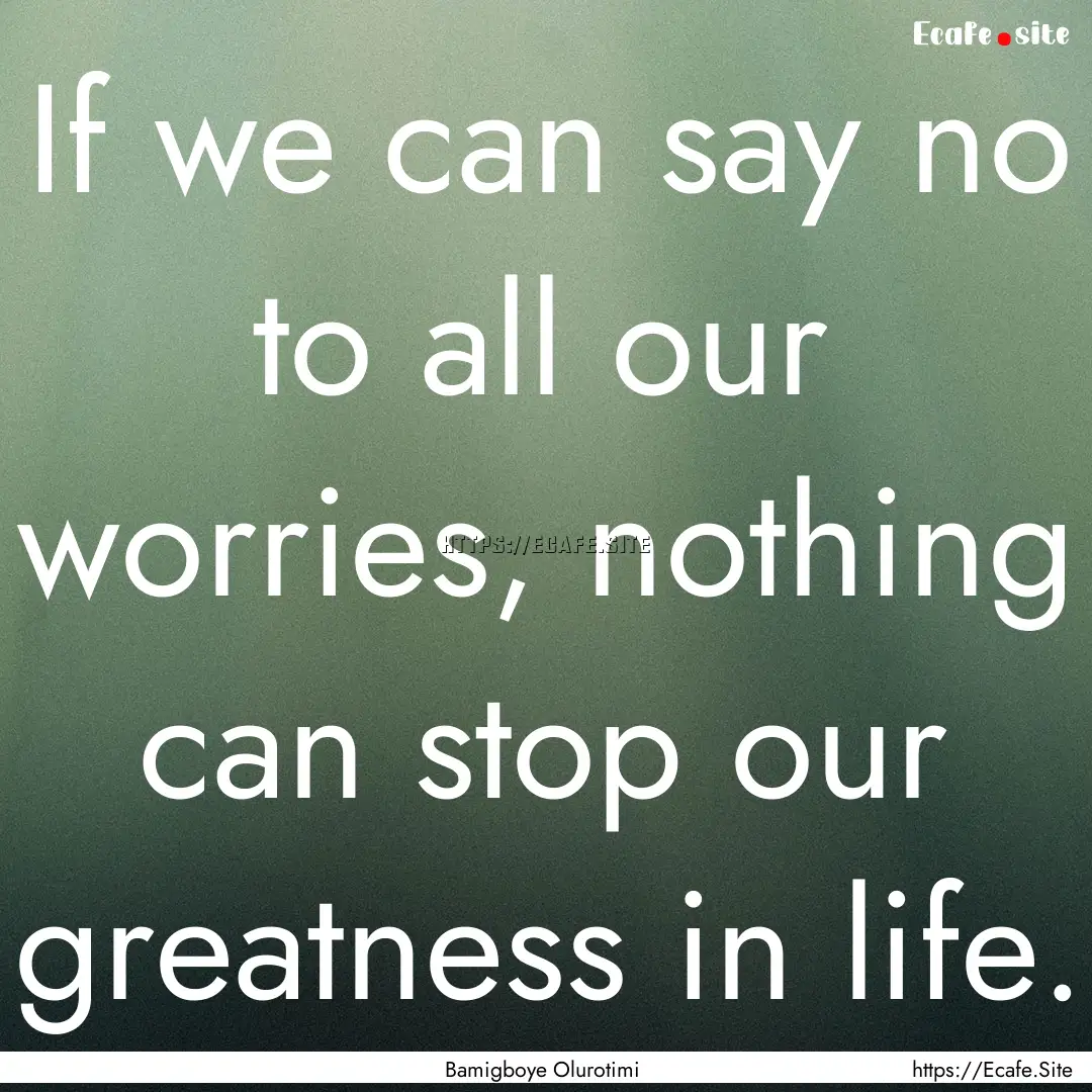 If we can say no to all our worries, nothing.... : Quote by Bamigboye Olurotimi