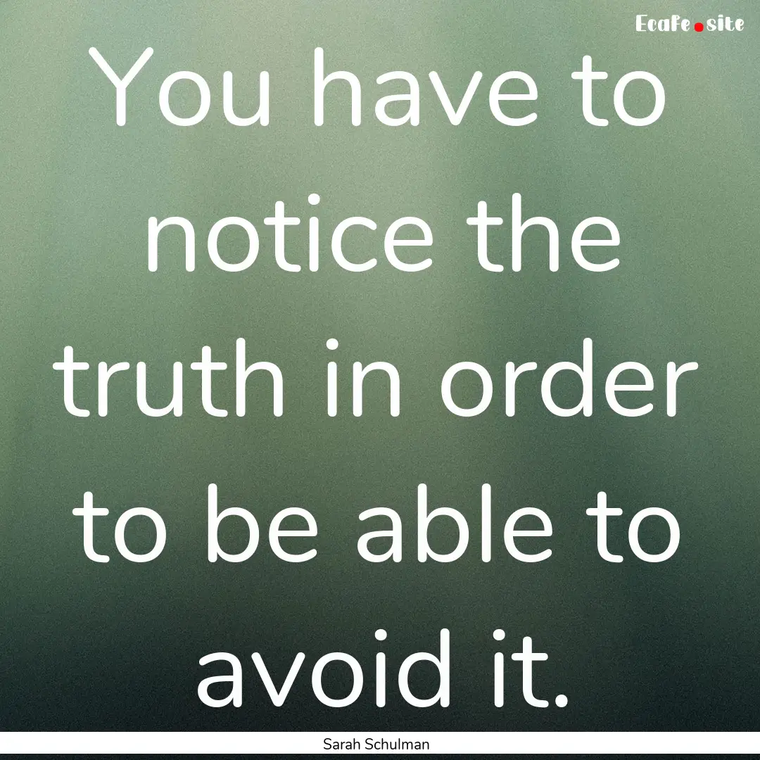 You have to notice the truth in order to.... : Quote by Sarah Schulman