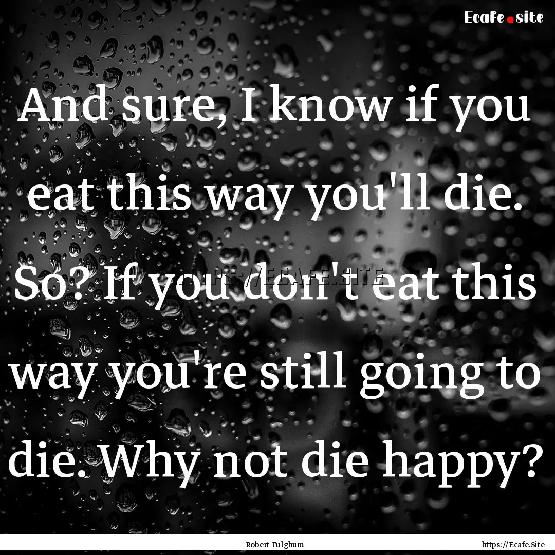 And sure, I know if you eat this way you'll.... : Quote by Robert Fulghum