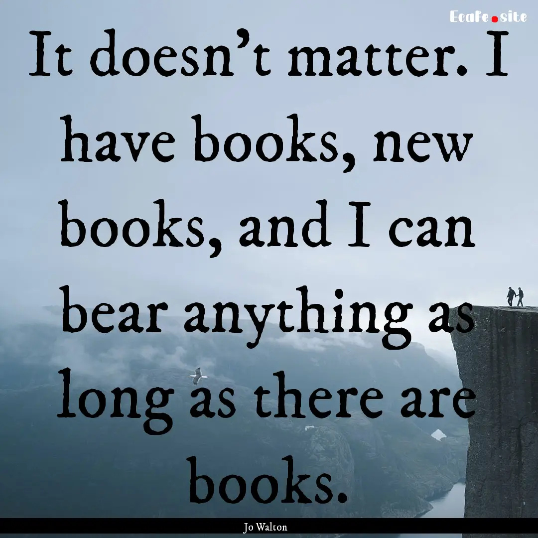 It doesn't matter. I have books, new books,.... : Quote by Jo Walton