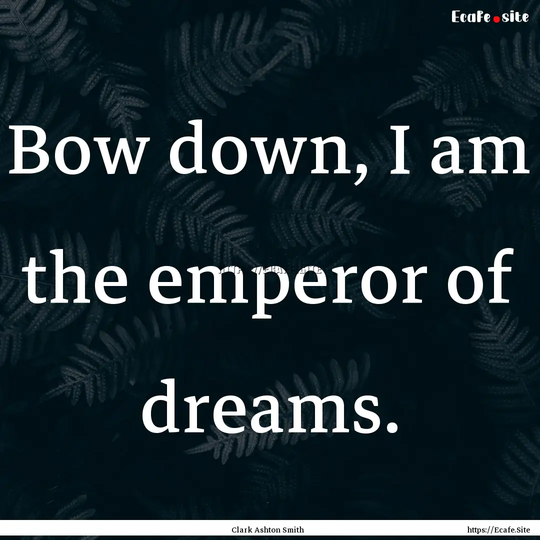 Bow down, I am the emperor of dreams. : Quote by Clark Ashton Smith