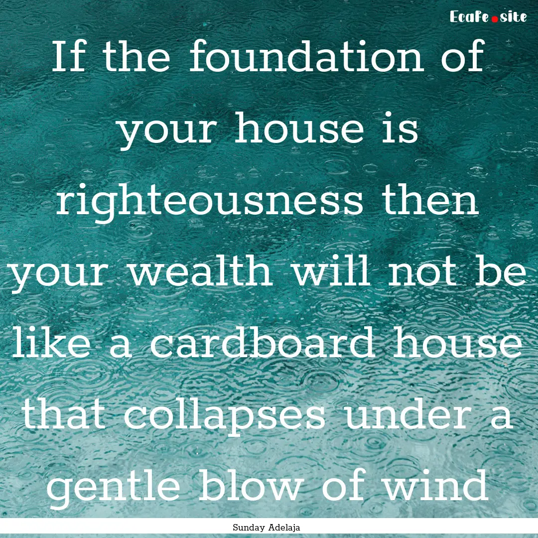 If the foundation of your house is righteousness.... : Quote by Sunday Adelaja