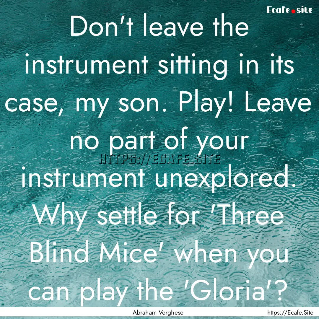 Don't leave the instrument sitting in its.... : Quote by Abraham Verghese