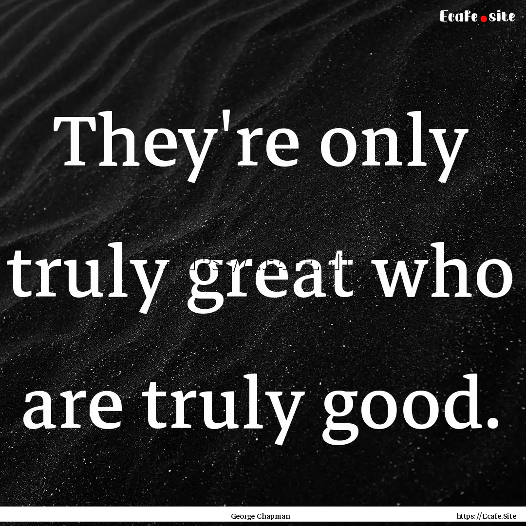 They're only truly great who are truly good..... : Quote by George Chapman