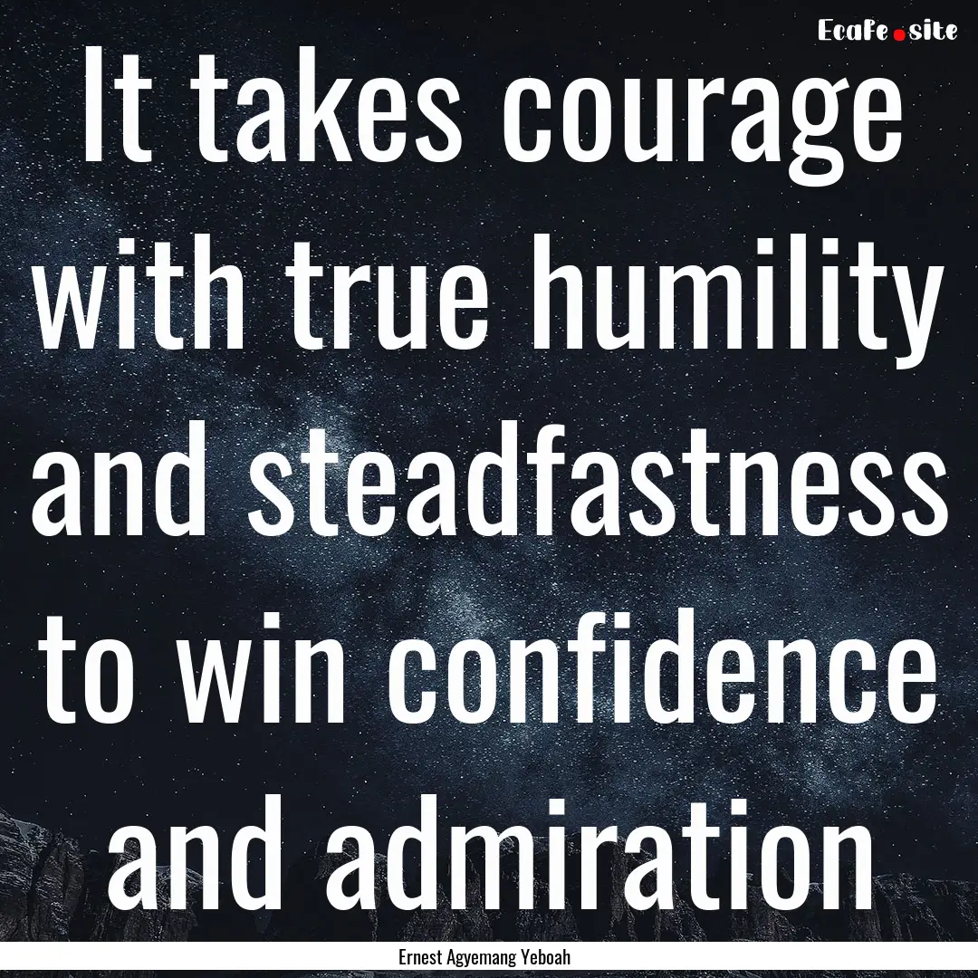 It takes courage with true humility and steadfastness.... : Quote by Ernest Agyemang Yeboah