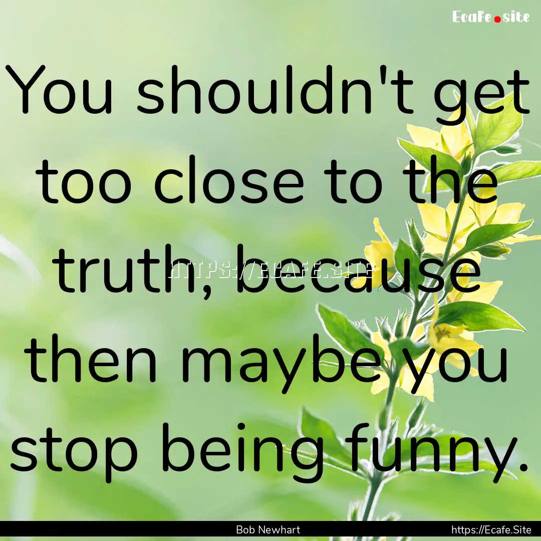 You shouldn't get too close to the truth,.... : Quote by Bob Newhart