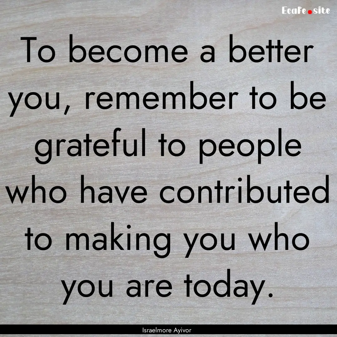 To become a better you, remember to be grateful.... : Quote by Israelmore Ayivor