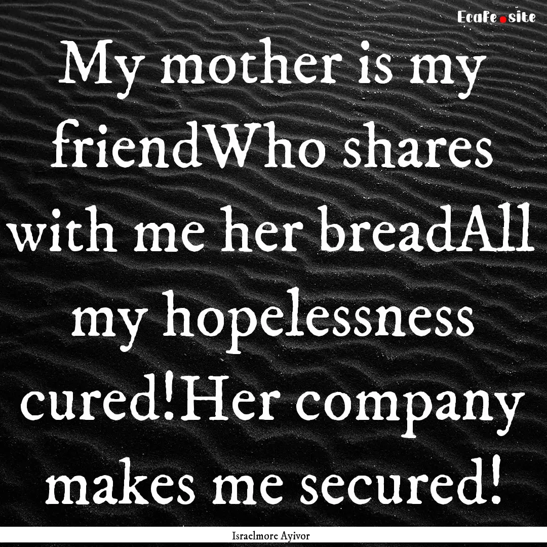 My mother is my friendWho shares with me.... : Quote by Israelmore Ayivor