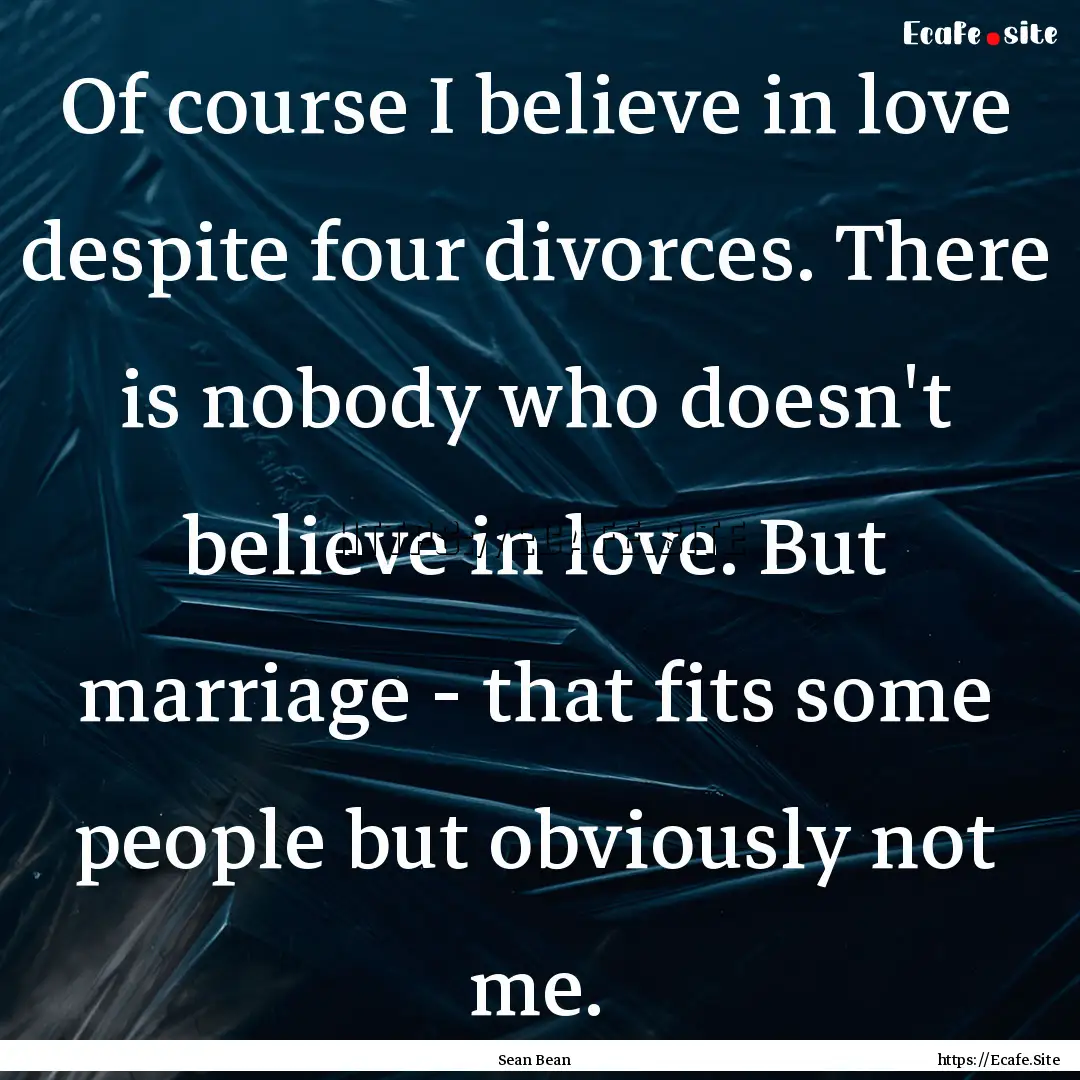 Of course I believe in love despite four.... : Quote by Sean Bean