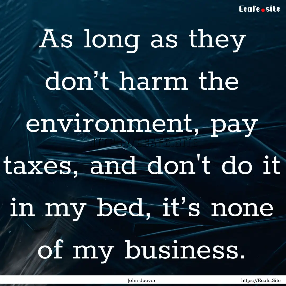 As long as they don’t harm the environment,.... : Quote by John duover