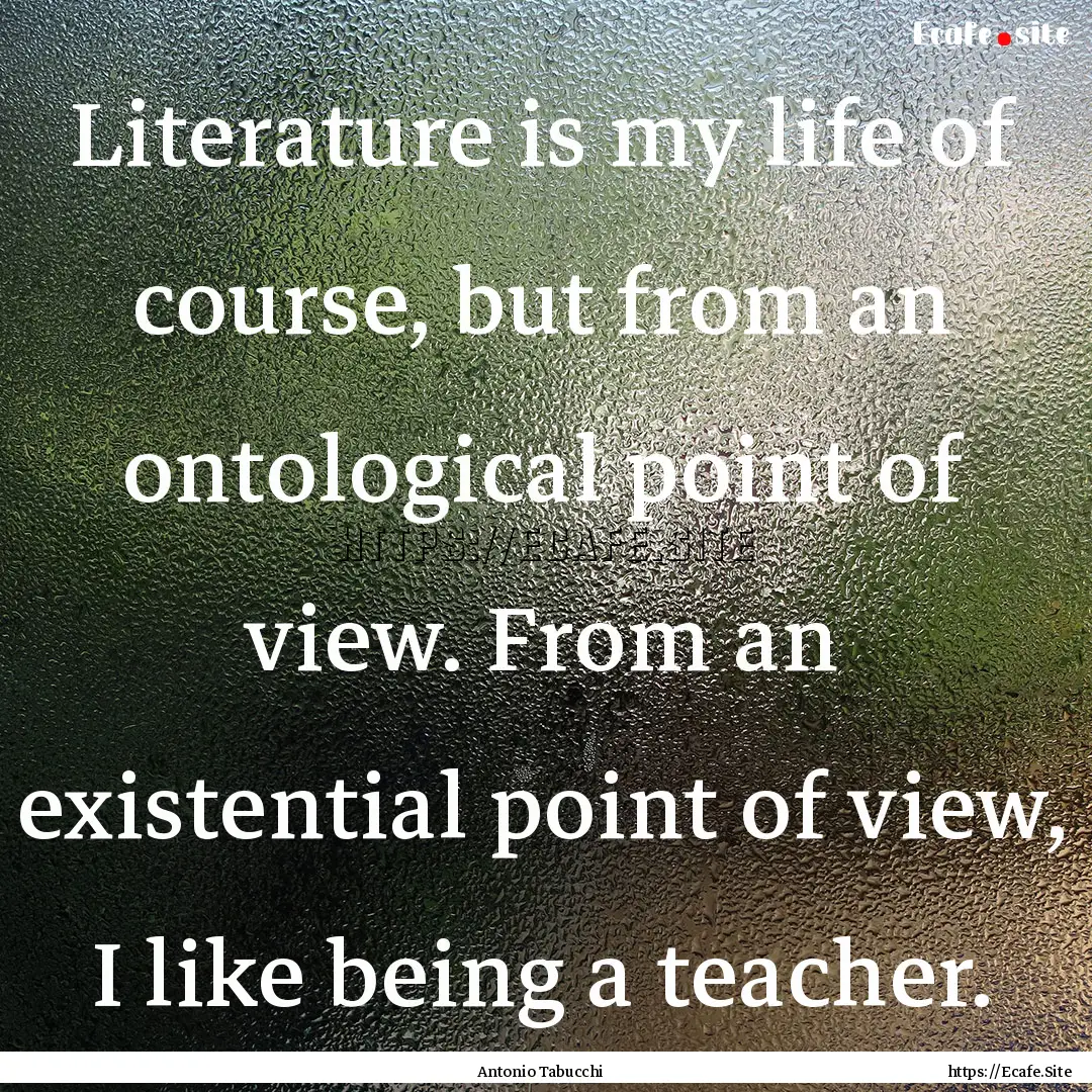 Literature is my life of course, but from.... : Quote by Antonio Tabucchi