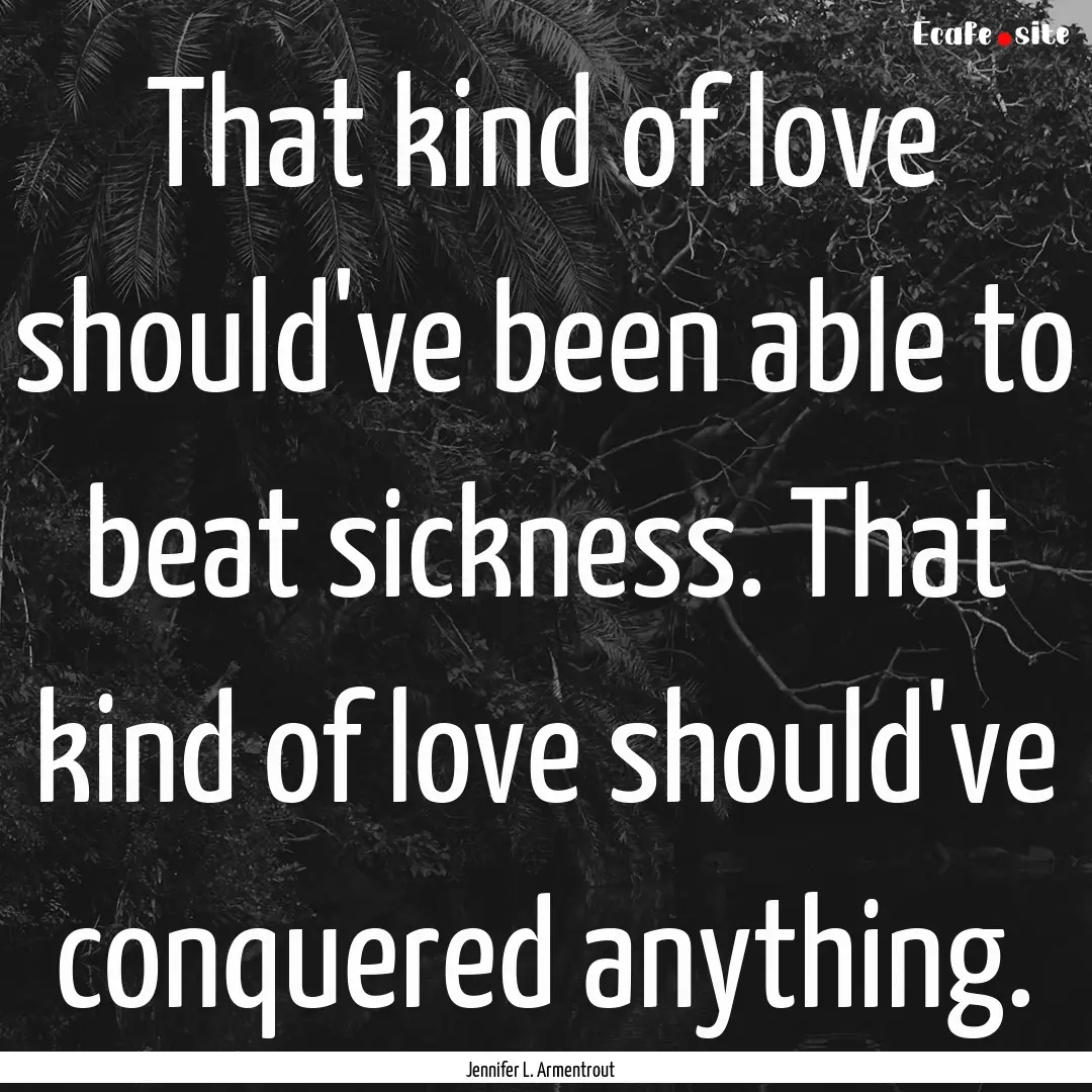 That kind of love should've been able to.... : Quote by Jennifer L. Armentrout