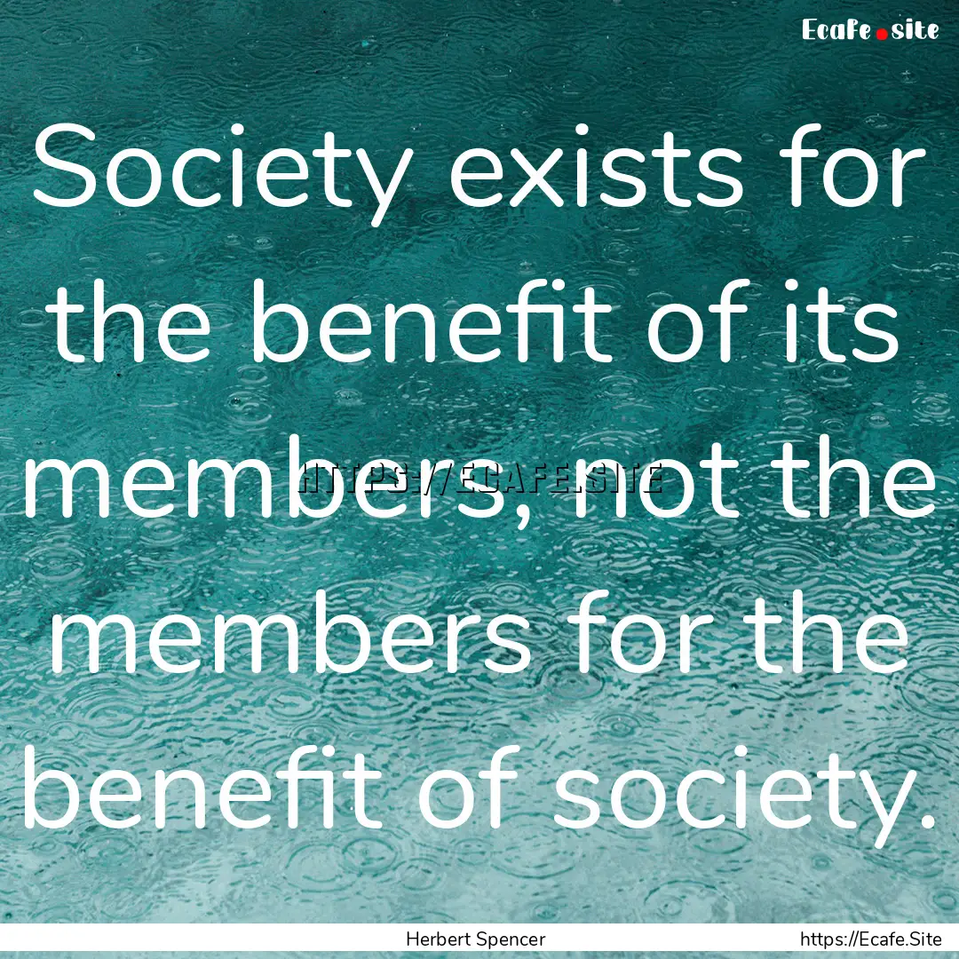 Society exists for the benefit of its members,.... : Quote by Herbert Spencer