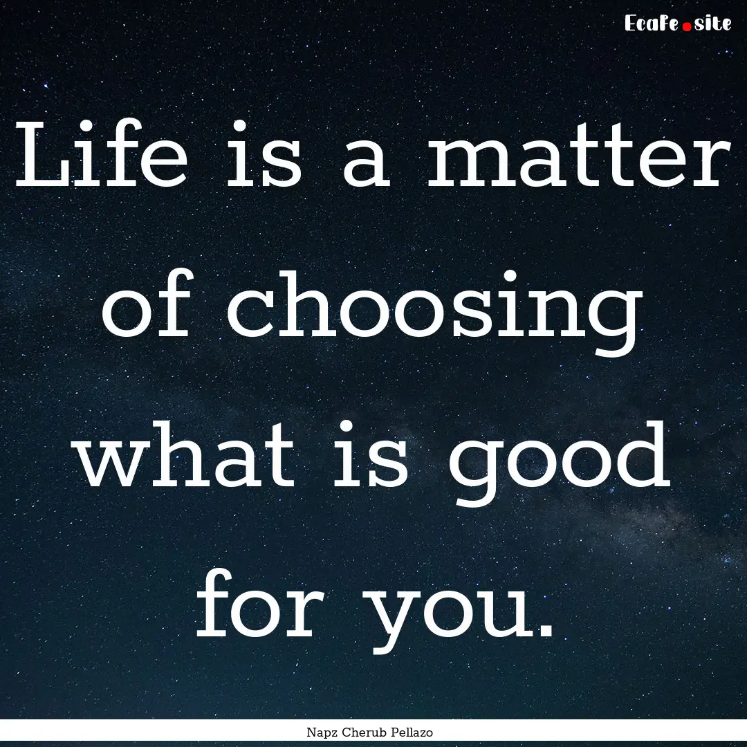 Life is a matter of choosing what is good.... : Quote by Napz Cherub Pellazo