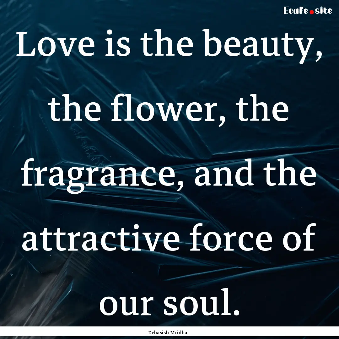 Love is the beauty, the flower, the fragrance,.... : Quote by Debasish Mridha